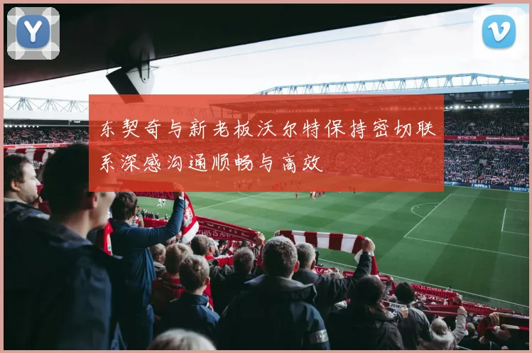 东契奇与新老板沃尔特保持密切联系深感沟通顺畅与高效