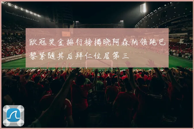 欧冠奖金排行榜揭晓阿森纳领跑巴黎紧随其后拜仁位居第三