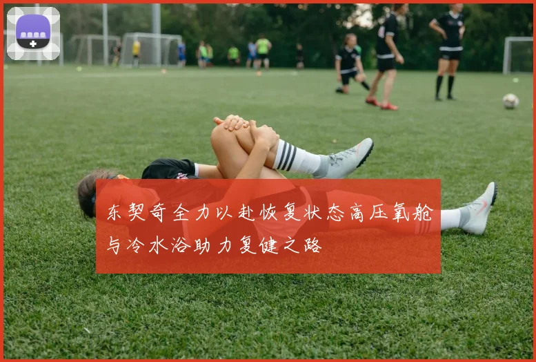 东契奇全力以赴恢复状态高压氧舱与冷水浴助力复健之路