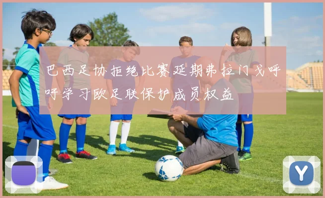 巴西足协拒绝比赛延期弗拉门戈呼吁学习欧足联保护成员权益