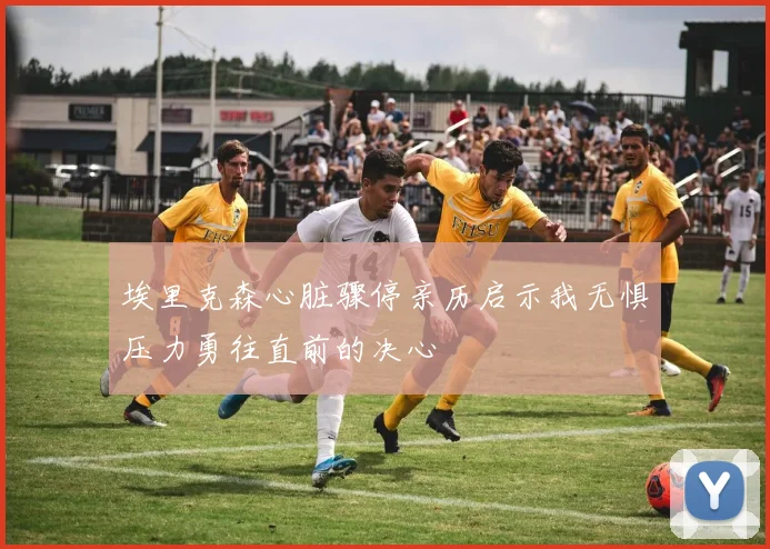 埃里克森心脏骤停亲历启示我无惧压力勇往直前的决心