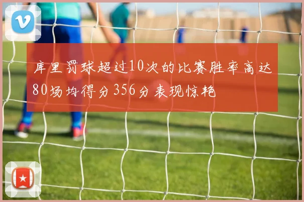 库里罚球超过10次的比赛胜率高达80场均得分356分表现惊艳