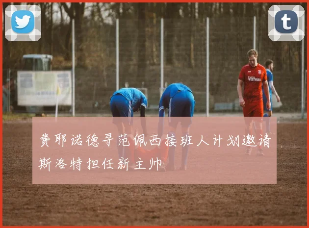 费耶诺德寻范佩西接班人计划邀请斯洛特担任新主帅