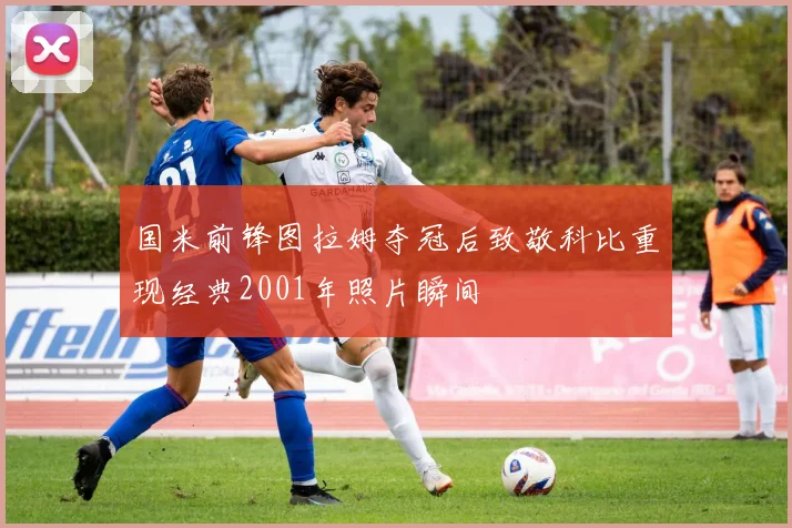 国米前锋图拉姆夺冠后致敬科比重现经典2001年照片瞬间