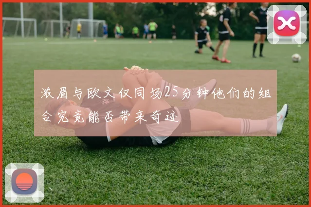 浓眉与欧文仅同场25分钟他们的组合究竟能否带来奇迹