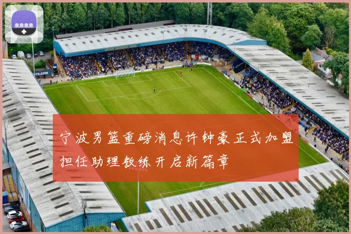 宁波男篮重磅消息许钟豪正式加盟担任助理教练开启新篇章
