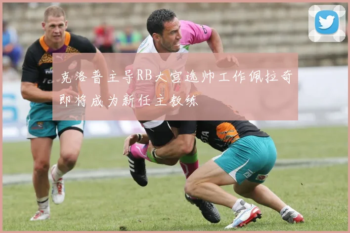 克洛普主导RB大宫选帅工作佩拉奇即将成为新任主教练