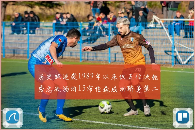 历史级逆袭1989年以来仅五位次轮秀总决场均15布伦森成功跻身第二位