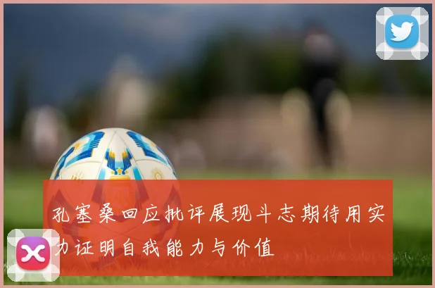 孔塞桑回应批评展现斗志期待用实力证明自我能力与价值