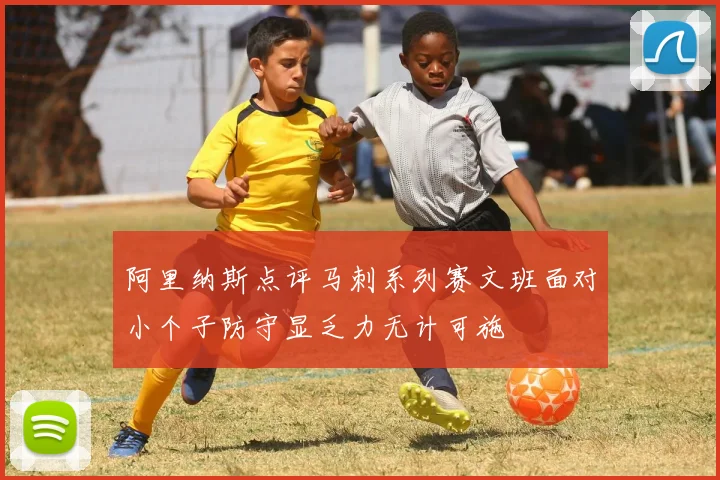 阿里纳斯点评马刺系列赛文班面对小个子防守显乏力无计可施