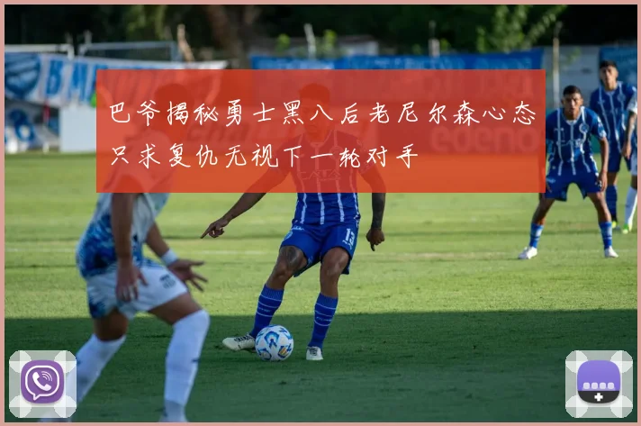 巴爷揭秘勇士黑八后老尼尔森心态只求复仇无视下一轮对手