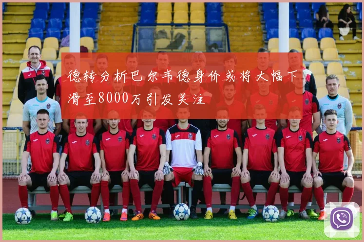 德转分析巴尔韦德身价或将大幅下滑至8000万引发关注