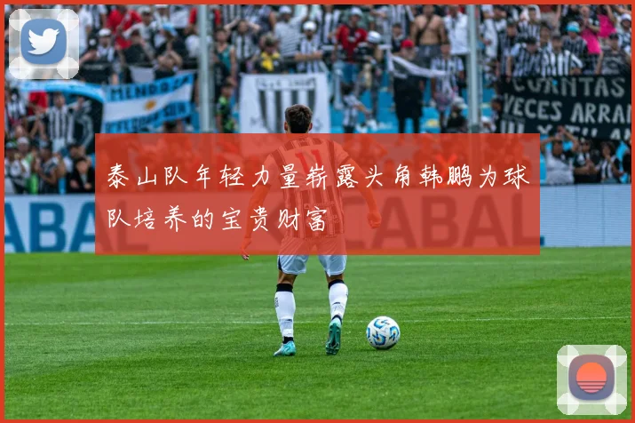 泰山队年轻力量崭露头角韩鹏为球队培养的宝贵财富