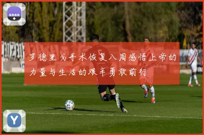 罗德里戈手术恢复八周感悟上帝的力量与生活的艰辛勇敢前行