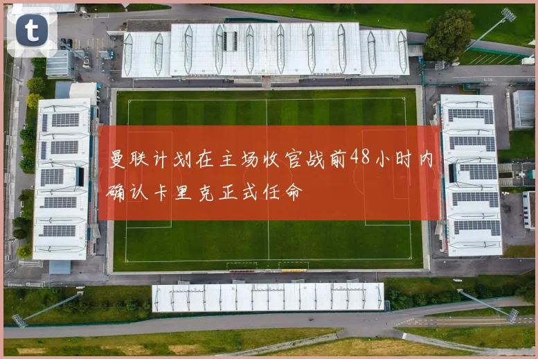 曼联计划在主场收官战前48小时内确认卡里克正式任命
