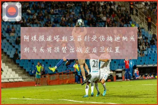 阿媒报道塔利亚菲科受伤梅迪纳或利马或将顶替出战左后卫位置