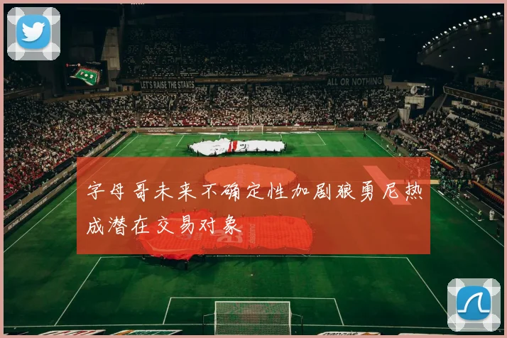 字母哥未来不确定性加剧狼勇尼热成潜在交易对象