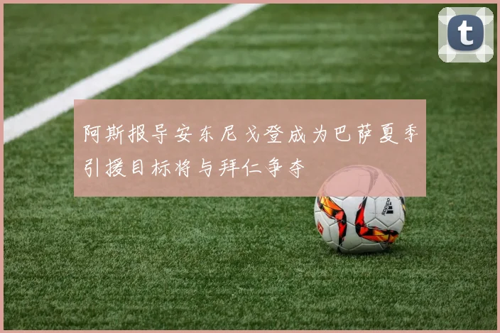 阿斯报导安东尼戈登成为巴萨夏季引援目标将与拜仁争夺