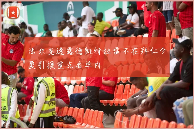 法尔克透露德凯特拉雷不在拜仁今夏引援重点名单内