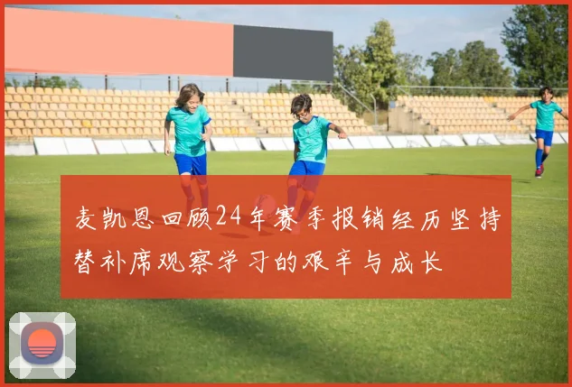 麦凯恩回顾24年赛季报销经历坚持替补席观察学习的艰辛与成长