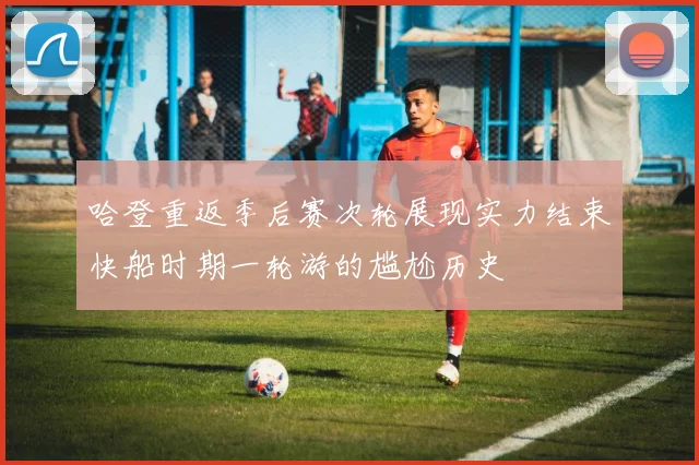 哈登重返季后赛次轮展现实力结束快船时期一轮游的尴尬历史
